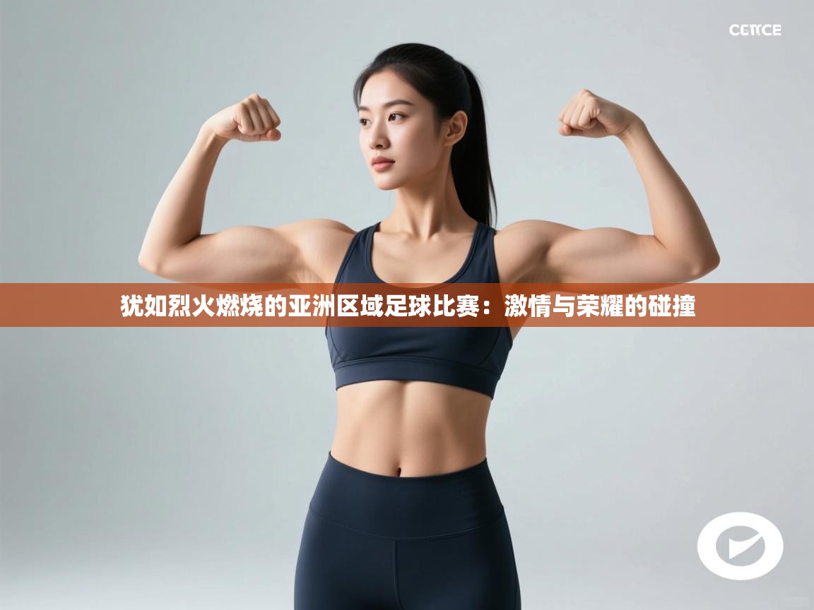 犹如烈火燃烧的亚洲区域足球比赛：激情与荣耀的碰撞  第2张