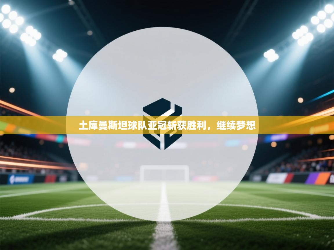 土库曼斯坦球队亚冠斩获胜利,继续梦想 第1张