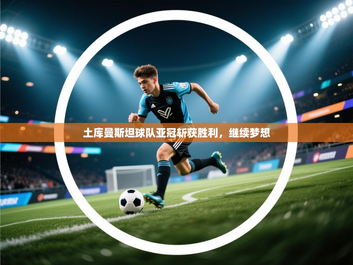 土库曼斯坦球队亚冠斩获胜利,继续梦想 第2张